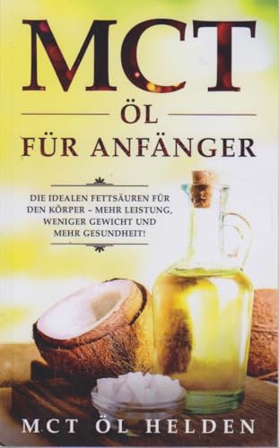 MCT Öl für Anfänger: Die idealen Fettsäuren für den Körper – mehr Leistung, weniger Gewicht und mehr Gesundheit! Anwendung, Wirkung, Studien und Bulletproof Rezepte