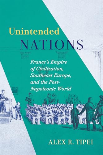 Unintended Nations: France’s Empire of Civilization, Southeast Europe, and the Post-Napoleonic World (McGill-Queen's Studies in the History of Ideas, 93) (Volume 93)
