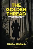 The Golden Thread: Universal Principles Unraveled Across Warrior Arts B0D6KBQ8XM Book Cover
