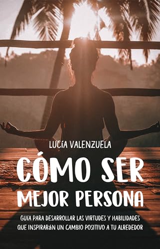 Cómo Ser Mejor Persona: Guía Para Desarrollar Las Virtudes Y Habilidades Que Inspirarán Un Cambio Positivo A Tu Alrededor Mejora Personal Cotidiana Cómo Ser Mejor Persona: Guía Para Desarrollar Las Virtudes Y Habilidades Que Inspirarán Un Cambio Positivo A Tu Alrededor Mejora Personal Cotidiana