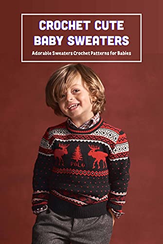 Crochet Cute Baby Sweaters: Adorable Sweaters Crochet Patterns for Babies: Sweaters Crochet Ideas