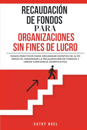 Recaudación De Fondos Para Organizaciones Sin Fines De Lucro: Pasos Prácticos Para Organizar Eventos De Alto Impacto, Maximizar La Recaudación De Fondos y