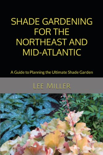 Shade Gardening for the Northeast and Mid-Atlantic: A Guide to Planning the Ultimate Shade Garden