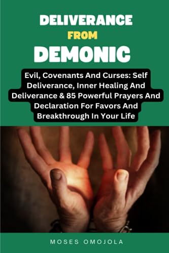 Deliverance From Demonic, Evil, Covenants And Curses: Self Deliverance, Inner Healing And Deliverance & 85 Powerful Prayers And Declaration For Favors
