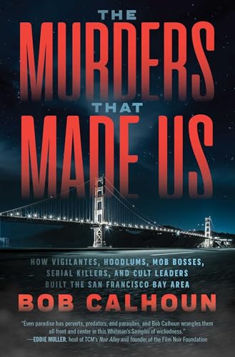 The Murders That Made Us: How Vigilantes, Hoodlums, Mob Bosses, Serial Killers, and Cult Leaders Built the San Francisco Bay Area