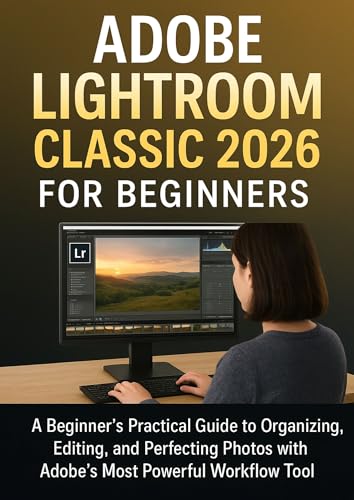 ADOBE LIGHTROOM CLASSIC 2026 FOR BEGINNERS: A Beginner’s Practical Guide to Organizing, Editing, and Perfecting Photos with Adobe’s Most Powerful Workflow Tool (English Edition)