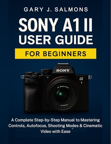 Sony A1 II User Guide for Beginners: A Complete Step-by-Step Manual to Mastering Controls, Autofocus, Shooting Modes & Cinematic Video with Ease (English Edition)