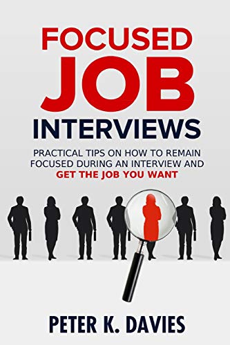 Focused Job Interviews: Practical tips on how to remain focused during an interview and get the job you want!