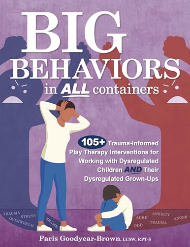 Big Behaviors in All Containers: 105+ Trauma-Informed Play Therapy Interventions for Working with Dysregulated Children and Their Dysregulated Grown-Ups
