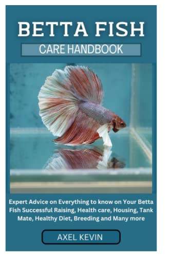 BETTA FISH CARE HANDBOOK: Expert Advice on Everything to know on Your Betta Fish Successful Raising, Health care, Housing, Tank Mate, Healthy Diet, Breeding and Many more