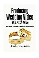 Producing Wedding Video the First Time : How to Get Started As a Wedding Videographer 1549818147 Book Cover