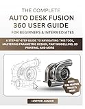THE COMPLETE AUTODESK FUSION 360 USER GUIDE FOR BEGINNERS & INTERMEDIATES: A Step-by-Step Guide to Navigating this tool, Mastering Parametric Design, Part Modelling, 3D Printing, and More