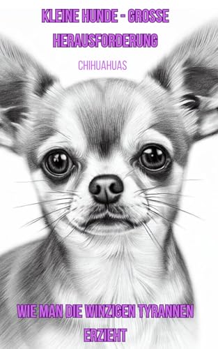 Chihuahuas - Kleine Hunde - große Herausforderungen: Wie man die winzigen Tyrannen erzieht - witziges Geschenk für Chihuahua Besitzer