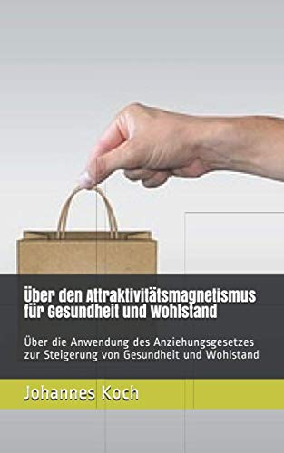 Über den Attraktivitätsmagnetismus für Gesundheit und Wohlstand: Über die Anwendung des Anziehungsgesetzes zur Steigerung von Gesundheit und Wohlstand (German Edition)