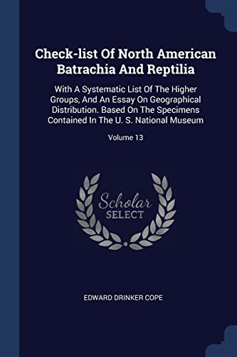 Check-list Of North American Batrachia And Reptilia: With A Systematic List Of The Higher Groups, And An Essay On Geographical Distribution. Based On ... In The U. S. National Museum; Volume 13