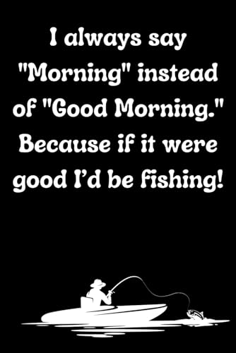 I always say "Morning" instead of "Good Morning." Because if it were good I’d be fishing!: Funny Gift Lined Notebook