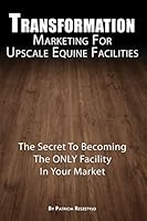 Transformation Marketing For UpscaleEquine Facilities: The Secret To Becoming The ONLY Horse Facility In Your Market 1502583836 Book Cover