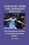 Legendary Messi and Legendary Ronaldo: The Epic Journey of Football’s Greatest Rivals"