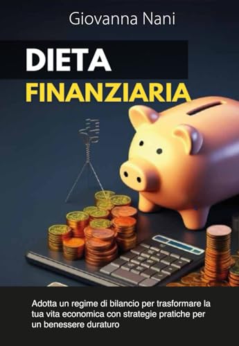 DIETA FINANZIARIA: Adotta un regime di bilancio per trasformare la tua vita economica con strategie pratiche per un benessere duraturo