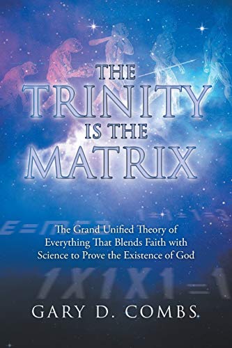 The Trinity Is the Matrix: The Grand Unified Theory of Everything That Blends Faith With Science to Prove the Existence of God