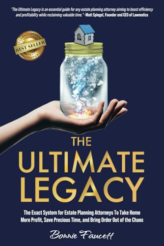 The Ultimate Legacy: The Exact System for Estate Planning Attorneys To Take Home More Profit, Save Precious Time, and Bring Order Out of the Chaos