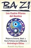  Ba Zi los Cuatro Pilares del Destino: Mejore Se Entorno, Salud U Buena Fortuna Con la Milenaria Astrologia China
