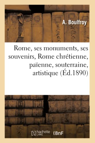 Rome, Ses Monuments, Ses Souvenirs: Rome Chrétienne, Rome Païenne, Rome Souterraine, Artistique (Histoire) (French Edition)