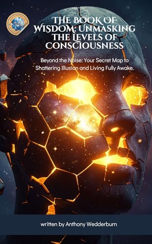 THE BOOK OF WISDOM: Unmasking the Levels of Consciousness Beyond the Noise, Your Secret Map to Shattering Illusion and Living Fully Awake.