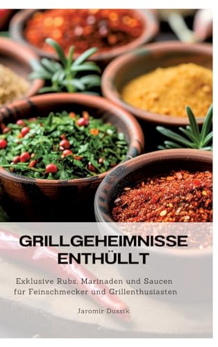 Grillgeheimnisse enthüllt: Exklusive Rubs, Marinaden und Saucen für Feinschmecker und Grillenthusiasten (German Edition)