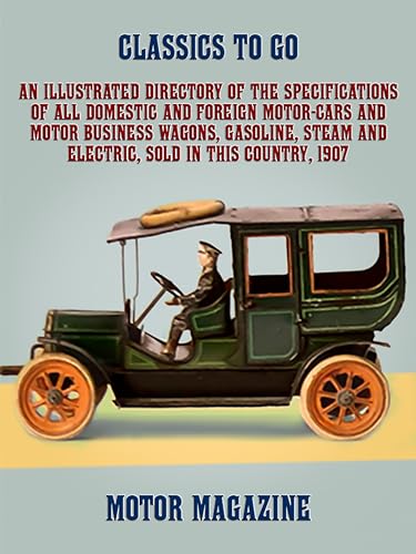 An Illustrated Directory of the Specifications of All Domestic and Foreign Motor-cars and Motor Business Wagons, Gasoline, Steam and Electric, Sold in this Country, 1907 (Classics To Go)