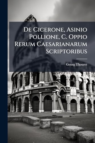De Cicerone, Asinio Pollione, C. Oppio Rerum Caesarianarum Scriptoribus (Latin Edition)