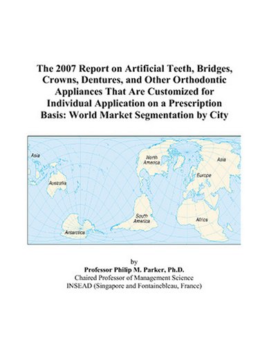 The 2007 Report on Artificial Teeth, Bridges, Crowns, Dentures, and Other Orthodontic Appliances That Are Customized for Individual Application on a ... Basis: World Market Segmentation by City