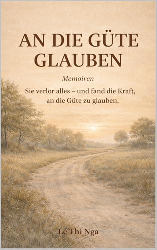 AN DIE GÜTE GLAUBEN: Sie verlor alles – und fand die Kraft, an die Güte zu glauben (MIT GÜTE LEBEN 1) (German Edition)