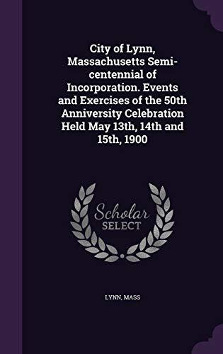 City of Lynn, Massachusetts Semi-centennial of Incorporation. Events and Exercises of the 50th Anniversity Celebration Held May 13th, 14th and 15th, 1900