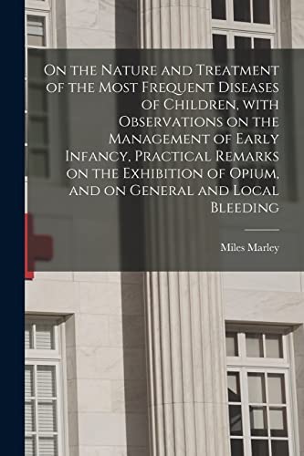 On the Nature and Treatment of the Most Frequent Diseases of Children, With Observations on the Management of Early Infancy, Practical Remarks on the ... of Opium, and on General and Local Bleeding