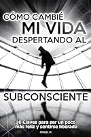 Cómo cambié mi vida despertando al subconsciente: Diez claves para ser un poco más feliz (Spanish Edition) 1700319221 Book Cover