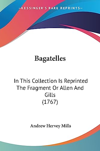 Bagatelles: In This Collection Is Reprinted The Fragment Or Allen And Gills (1767)
