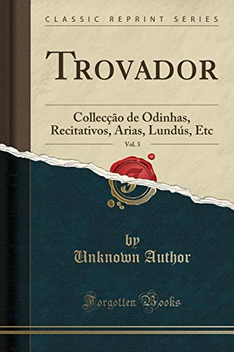 Trovador, Vol. 3: Collecção de Odinhas, Recitativos, Arias, Lundús, Etc (Classic Reprint), do autor Unknown Author