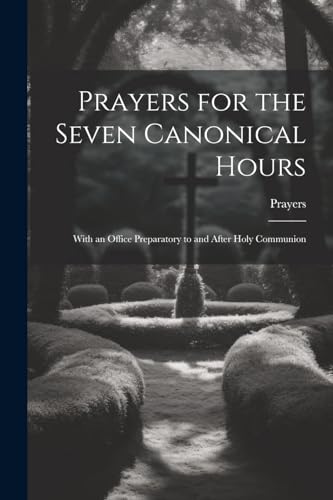 Prayers for the Seven Canonical Hours: With an Office Preparatory to and After Holy Communion