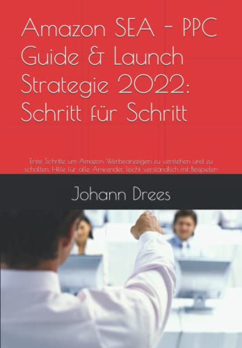 Amazon SEA - PPC Guide & Launch Strategie 2022: Schritt für Schritt: Erste Schritte um Amazon Werbeanzeigen zu verstehen und zu schalten. Hilfe für alle Anwender, leicht verständlich mit Beispielen