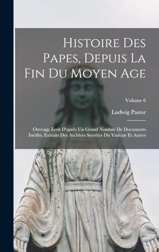 Histoire Des Papes, Depuis La Fin Du Moyen Age: Ouvrage Éerit D'après Un Grand Nombre De Documents Inédits, Extraits Des Archives Secrètes Du Vatican Et Autres; Volume 6 (French Edition)