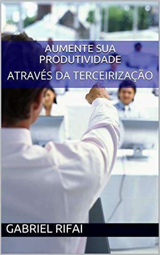 Aumente sua produtividade : ATRAVÉS DA TERCEIRIZAÇÃO, do autor Gabriel Rifai