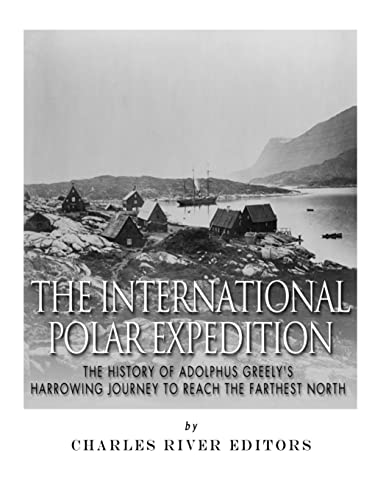 The International Polar Expedition: The History of Adolphus Greely’s Harrowing Journey to Reach the Farthest North
