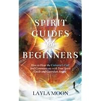 Spirit Guides for Beginners: How to Hear the Universe's Call and Communicate with Your Spirit Guide and Guardian Angels