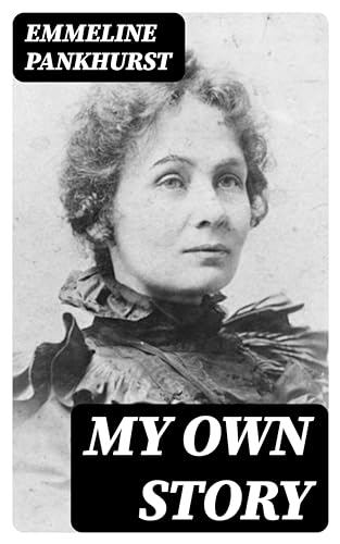 My Own Story: The Autobiography of the Woman Who Founded the Militant WPSU Suffragette Movement (English Edition)