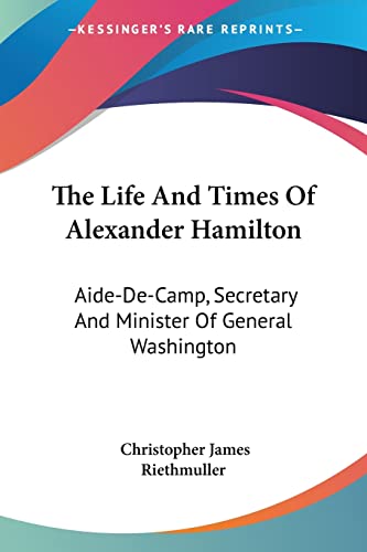 The Life And Times Of Alexander Hamilton: Aide-De-Camp, Secretary And Minister Of General Washington