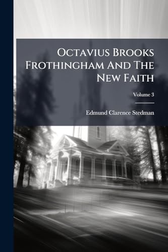 Octavius Brooks Frothingham And The New Faith; Volume 3