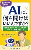 AIに、何を聞けばいいんですか？: 質問が思いつかない人のための、いちばん簡単な使い方