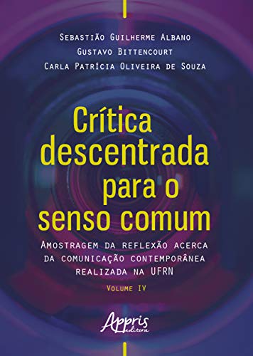 Crítica descentrada para o senso comum: amostragem da reflexão acerca da comunicação contemporânea realizada na ufrn volume iv: