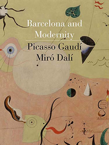 Barcelona and Modernity: Picasso, Gaudí, Miró, Dalí Barcelona and Modernity: Picasso, Gaudí, Miró, Dalí